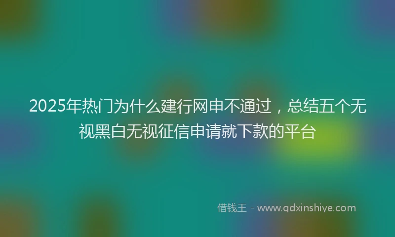 2025年热门为什么建行网申不通过，总结五个无视黑白无视征信申请就下款的平台