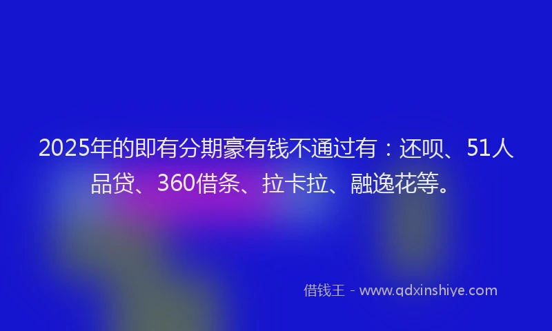 2025年的即有分期豪有钱不通过有：还呗、51人品贷、360借条、拉卡拉、融逸花等。