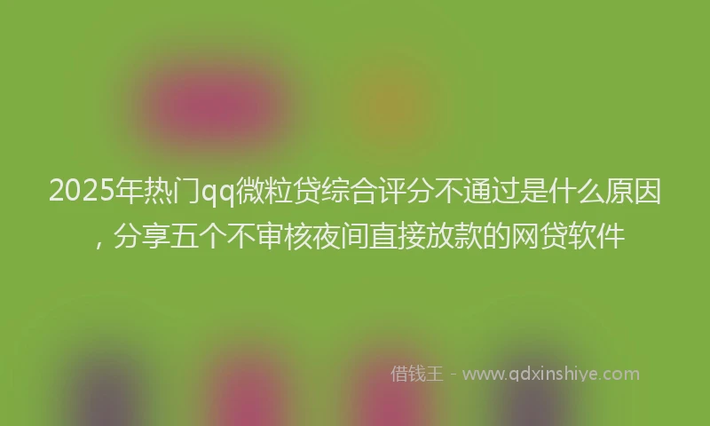 2025年热门qq微粒贷综合评分不通过是什么原因，分享五个不审核夜间直接放款的网贷软件