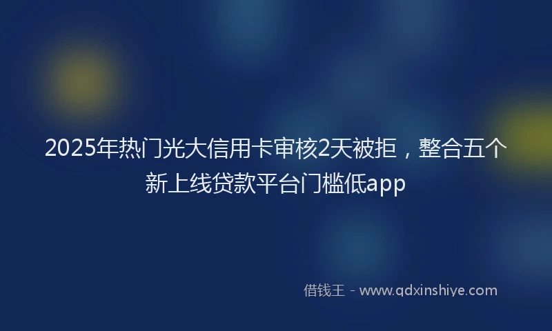 2025年热门光大信用卡审核2天被拒，整合五个新上线贷款平台门槛低app