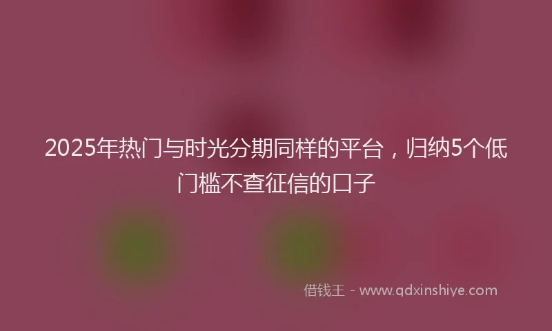 2025年热门与时光分期同样的平台，归纳5个低门槛不查征信的口子