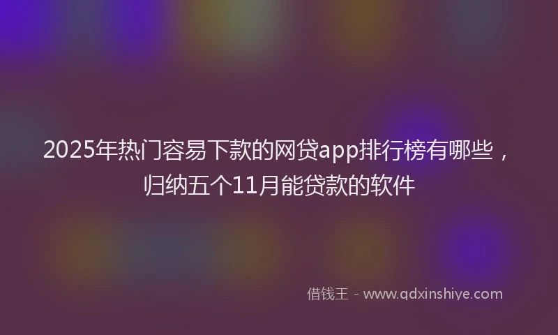 2025年热门容易下款的网贷app排行榜有哪些，归纳五个11月能贷款的软件