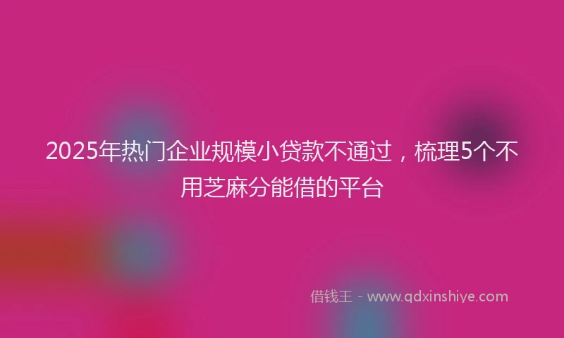2025年热门企业规模小贷款不通过，梳理5个不用芝麻分能借的平台