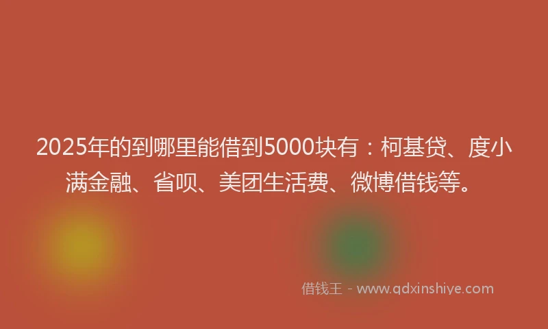 2025年的到哪里能借到5000块有：柯基贷、度小满金融、省呗、美团生活费、微博借钱等。