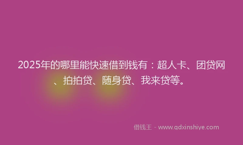 2025年的哪里能快速借到钱有：超人卡、团贷网、拍拍贷、随身贷、我来贷等。