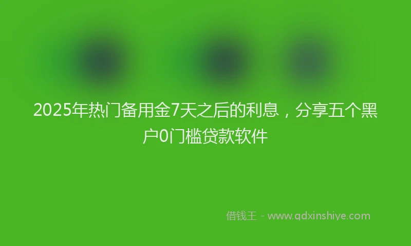 2025年热门备用金7天之后的利息，分享五个黑户0门槛贷款软件