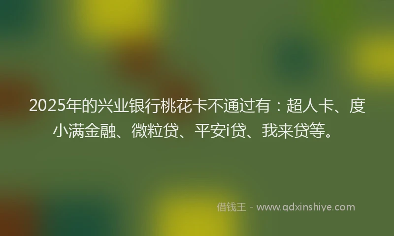 2025年的兴业银行桃花卡不通过有：超人卡、度小满金融、微粒贷、平安i贷、我来贷等。