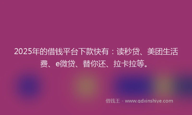 2025年的借钱平台下款快有：读秒贷、美团生活费、e微贷、替你还、拉卡拉等。