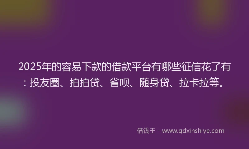2025年的容易下款的借款平台有哪些征信花了有：投友圈、拍拍贷、省呗、随身贷、拉卡拉等。