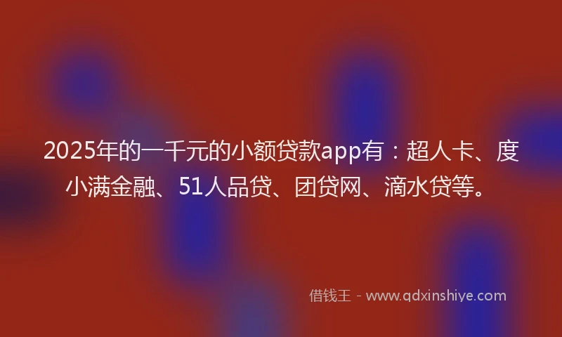 2025年的一千元的小额贷款app有：超人卡、度小满金融、51人品贷、团贷网、滴水贷等。