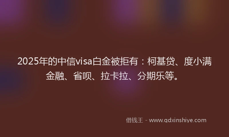 2025年的中信visa白金被拒有：柯基贷、度小满金融、省呗、拉卡拉、分期乐等。