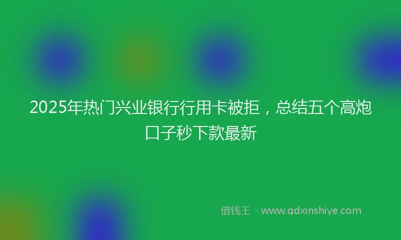 2025年热门兴业银行行用卡被拒，总结五个高炮口子秒下款最新