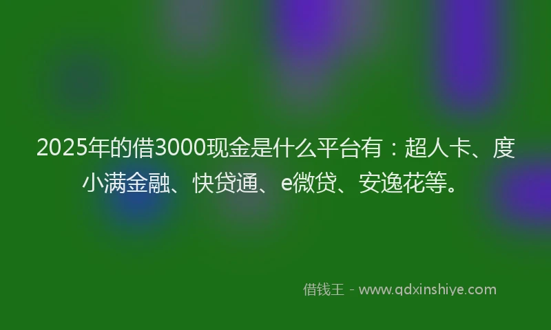 2025年的借3000现金是什么平台有：超人卡、度小满金融、快贷通、e微贷、安逸花等。