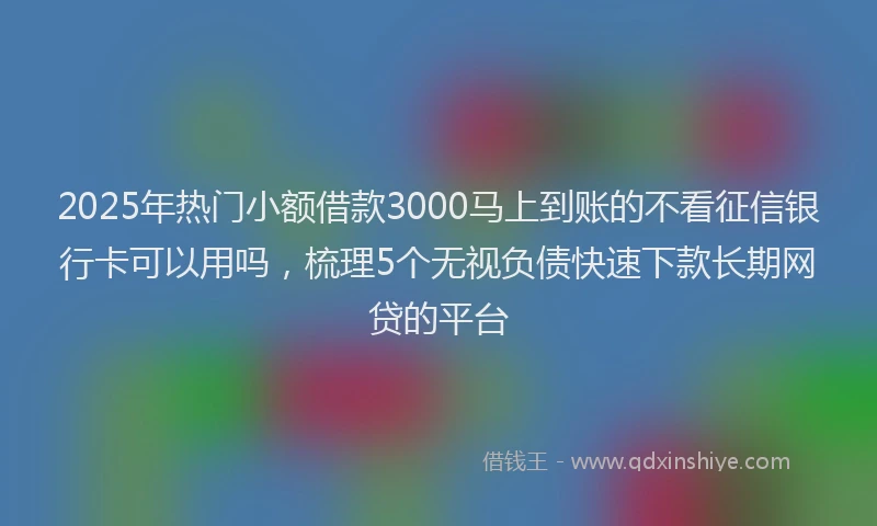 2025年热门小额借款3000马上到账的不看征信银行卡可以用吗,梳理5个无视负债快速下款长期网贷的平台