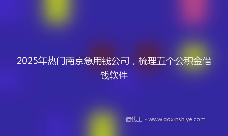 2025年热门南京急用钱公司，梳理五个公积金借钱软件