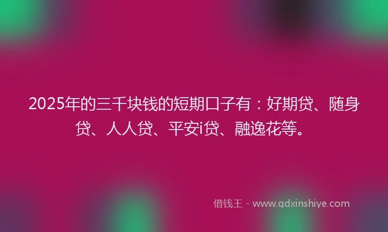 2025年的三千块钱的短期口子有：好期贷、随身贷、人人贷、平安i贷、融逸花等。