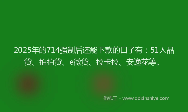 2025年的714强制后还能下款的口子有：51人品贷、拍拍贷、e微贷、拉卡拉、安逸花等。