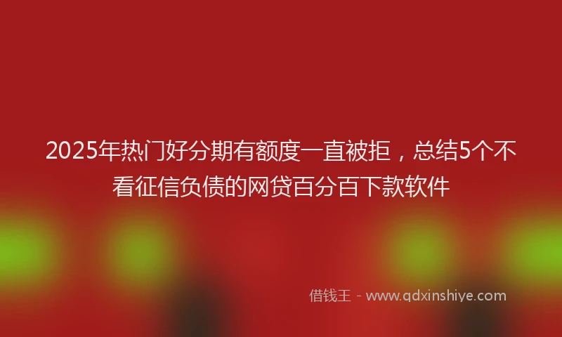2025年热门好分期有额度一直被拒，总结5个不看征信负债的网贷百分百下款软件