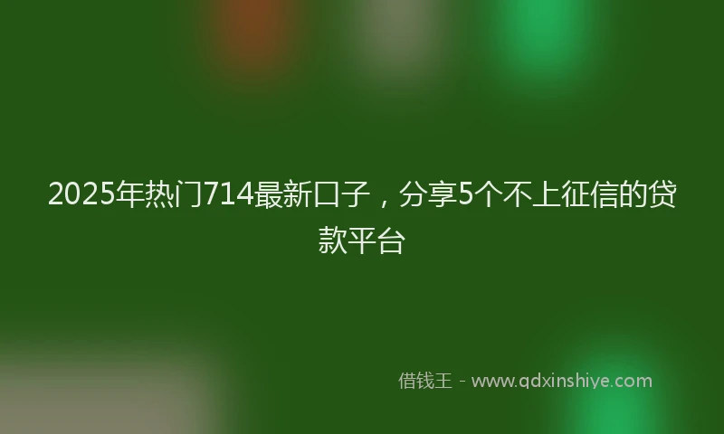 2025年热门714最新口子，分享5个不上征信的贷款平台