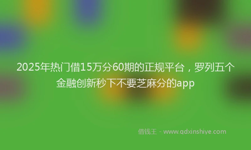 2025年热门借15万分60期的正规平台，罗列五个金融创新秒下不要芝麻分的app