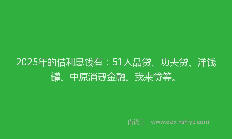 2025年的借利息钱有：51人品贷、功夫贷、洋钱罐、中原消费金融、我来贷等。