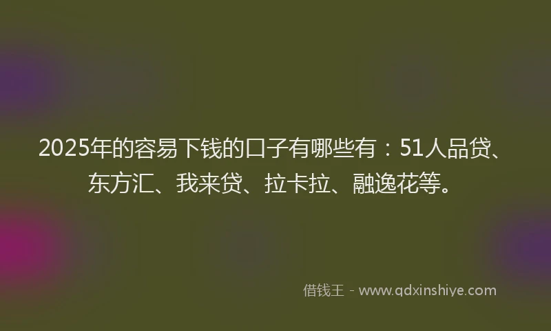 2025年的容易下钱的口子有哪些有：51人品贷、东方汇、我来贷、拉卡拉、融逸花等。