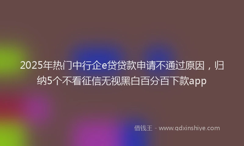 2025年热门中行企e贷贷款申请不通过原因，归纳5个不看征信无视黑白百分百下款app