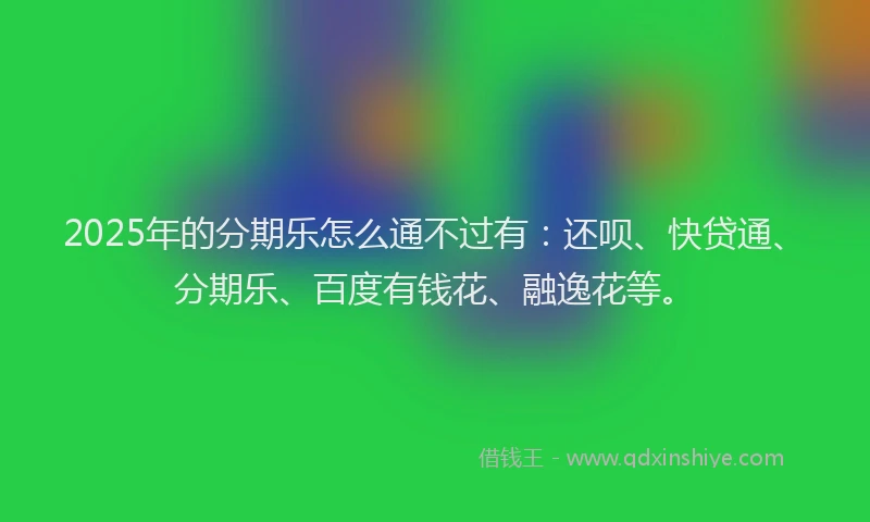 2025年的分期乐怎么通不过有：还呗、快贷通、分期乐、百度有钱花、融逸花等。
