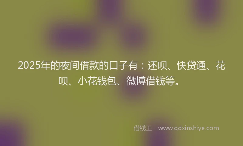 2025年的夜间借款的口子有：还呗、快贷通、花呗、小花钱包、微博借钱等。