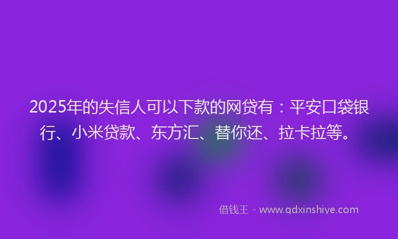 2025年的失信人可以下款的网贷有：平安口袋银行、小米贷款、东方汇、替你还、拉卡拉等。