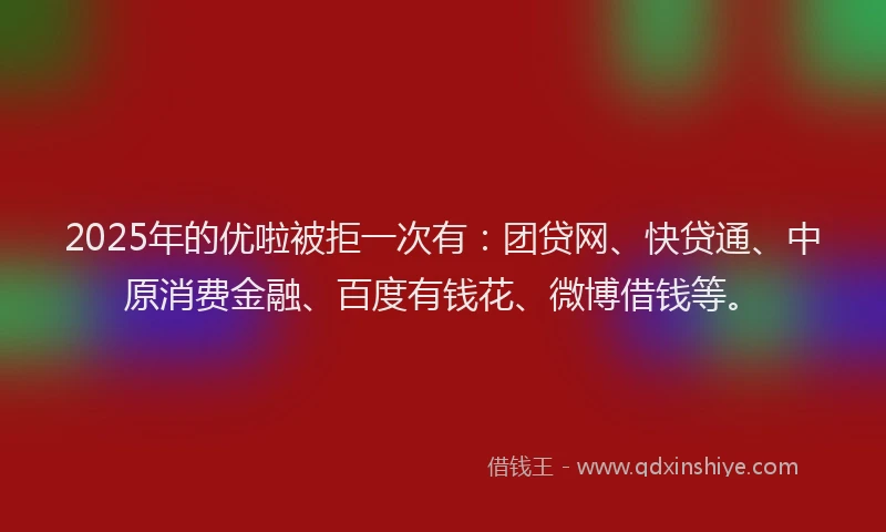 2025年的优啦被拒一次有：团贷网、快贷通、中原消费金融、百度有钱花、微博借钱等。