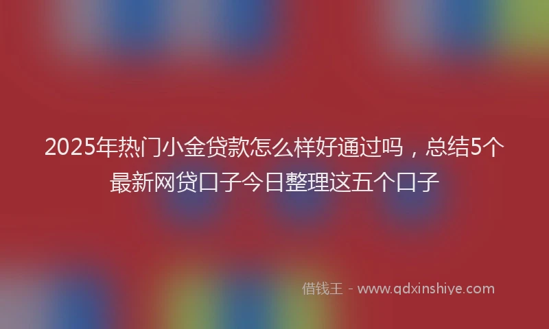 2025年热门小金贷款怎么样好通过吗，总结5个最新网贷口子今日整理这五个口子