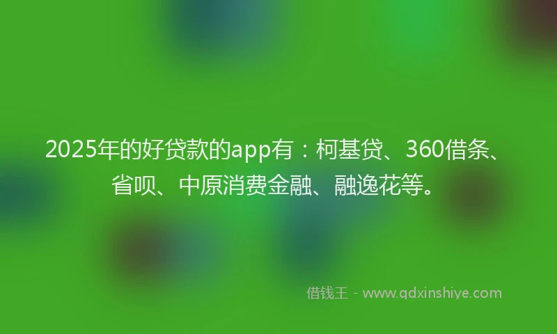 2025年的好贷款的app有：柯基贷、360借条、省呗、中原消费金融、融逸花等。
