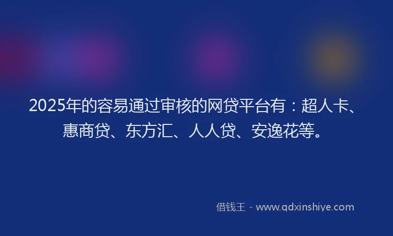 2025年的容易通过审核的网贷平台有：超人卡、惠商贷、东方汇、人人贷、安逸花等。