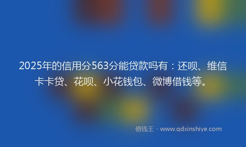 2025年的信用分563分能贷款吗有：还呗、维信卡卡贷、花呗、小花钱包、微博借钱等。
