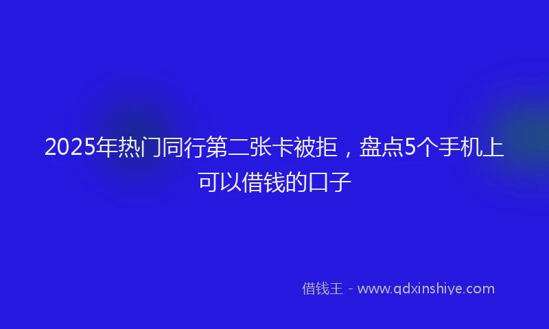 2025年热门同行第二张卡被拒，盘点5个手机上可以借钱的口子