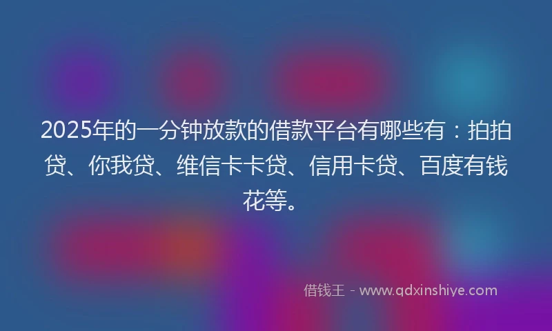 2025年的一分钟放款的借款平台有哪些有：拍拍贷、你我贷、维信卡卡贷、信用卡贷、百度有钱花等。