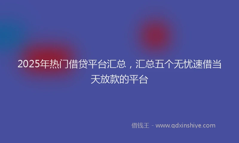 2025年热门借贷平台汇总，汇总五个无忧速借当天放款的平台
