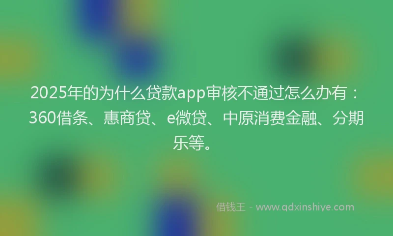 2025年的为什么贷款app审核不通过怎么办有：360借条、惠商贷、e微贷、中原消费金融、分期乐等。