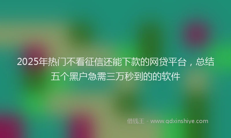 2025年热门不看征信还能下款的网贷平台，总结五个黑户急需三万秒到的的软件