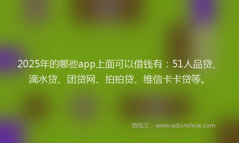 2025年的哪些app上面可以借钱有：51人品贷、滴水贷、团贷网、拍拍贷、维信卡卡贷等。