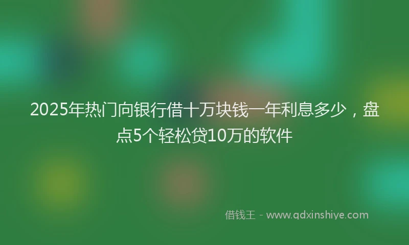 2025年热门向银行借十万块钱一年利息多少，盘点5个轻松贷10万的软件