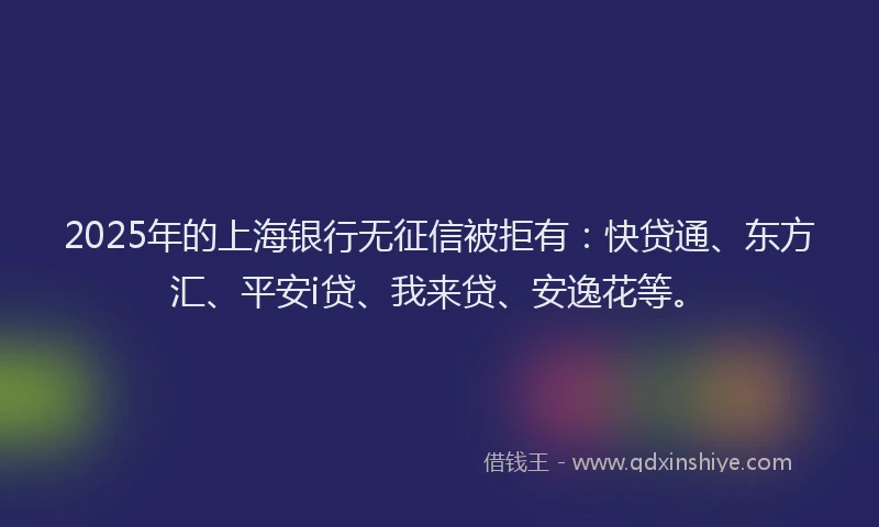 2025年的上海银行无征信被拒有：快贷通、东方汇、平安i贷、我来贷、安逸花等。