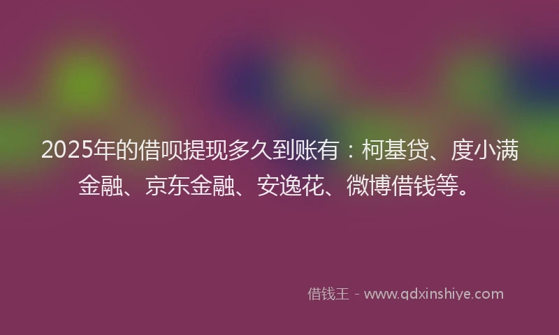 2025年的借呗提现多久到账有：柯基贷、度小满金融、京东金融、安逸花、微博借钱等。