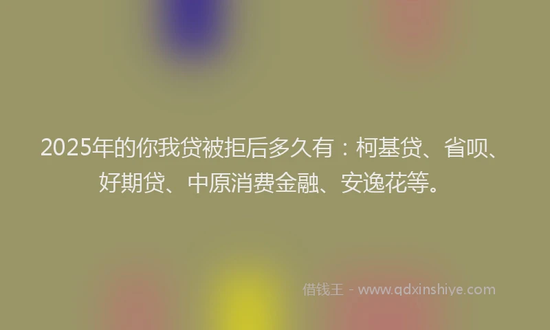 2025年的你我贷被拒后多久有：柯基贷、省呗、好期贷、中原消费金融、安逸花等。
