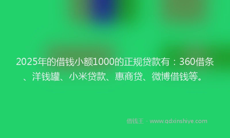 2025年的借钱小额1000的正规贷款有：360借条、洋钱罐、小米贷款、惠商贷、微博借钱等。