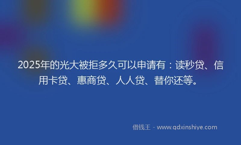 2025年的光大被拒多久可以申请有：读秒贷、信用卡贷、惠商贷、人人贷、替你还等。