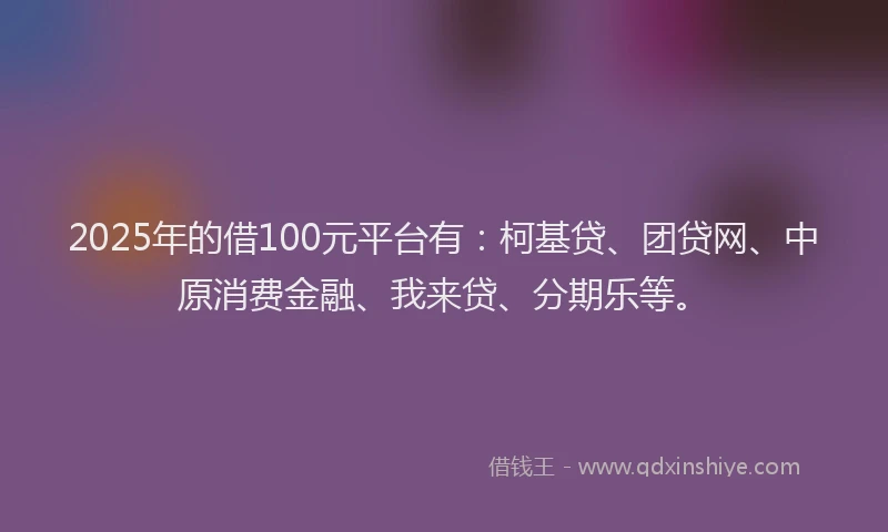 2025年的借100元平台有：柯基贷、团贷网、中原消费金融、我来贷、分期乐等。