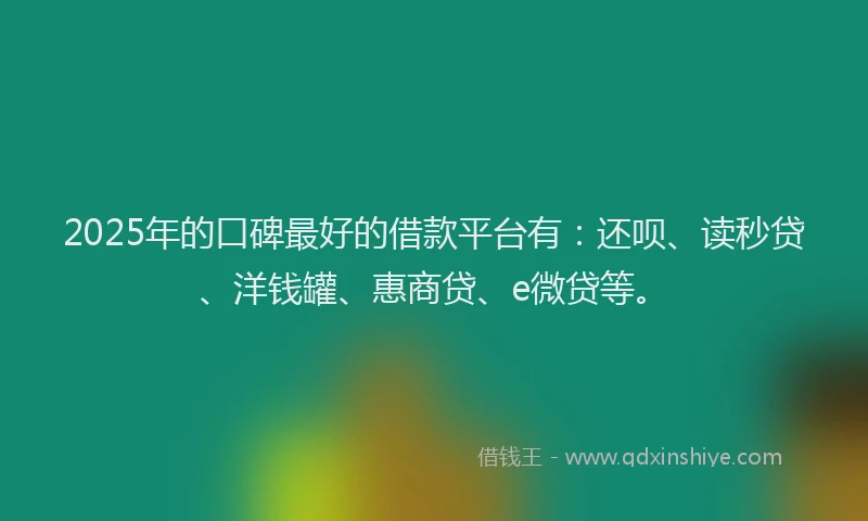 2025年的口碑最好的借款平台有：还呗、读秒贷、洋钱罐、惠商贷、e微贷等。
