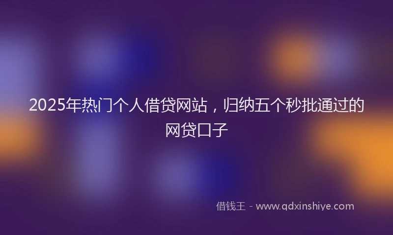 2025年热门个人借贷网站，归纳五个秒批通过的网贷口子